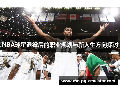 NBA球星退役后的职业规划与新人生方向探讨