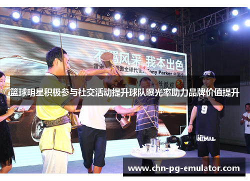 篮球明星积极参与社交活动提升球队曝光率助力品牌价值提升