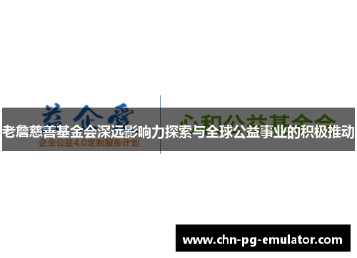 老詹慈善基金会深远影响力探索与全球公益事业的积极推动