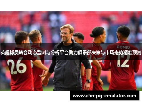 英超球员转会动态监测与分析平台助力俱乐部决策与市场走势精准预测