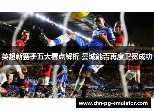 英超新赛季五大看点解析 曼城能否再度卫冕成功