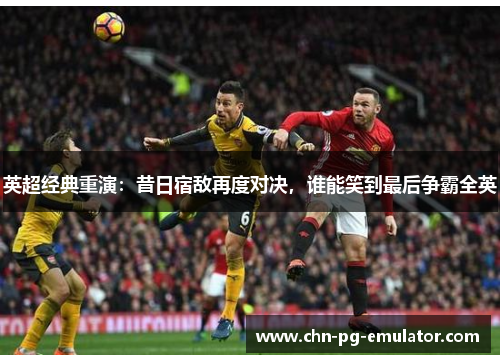 英超经典重演：昔日宿敌再度对决，谁能笑到最后争霸全英