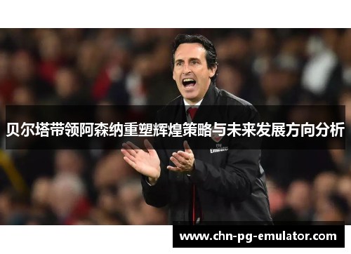 贝尔塔带领阿森纳重塑辉煌策略与未来发展方向分析