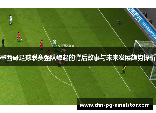 墨西哥足球联赛强队崛起的背后故事与未来发展趋势探析