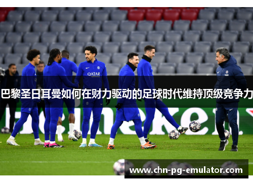巴黎圣日耳曼如何在财力驱动的足球时代维持顶级竞争力