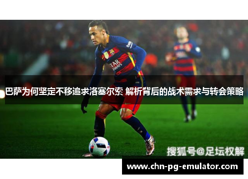 巴萨为何坚定不移追求洛塞尔索 解析背后的战术需求与转会策略