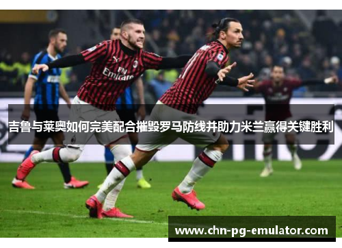 吉鲁与莱奥如何完美配合摧毁罗马防线并助力米兰赢得关键胜利