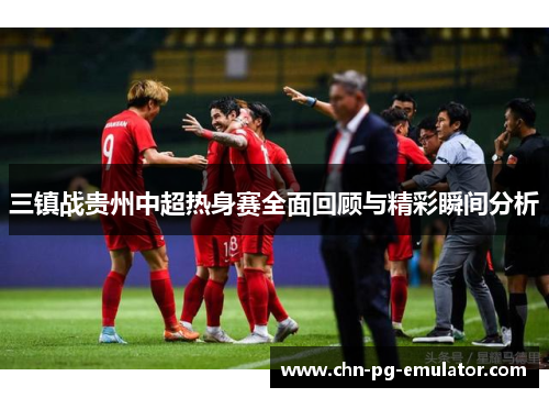 三镇战贵州中超热身赛全面回顾与精彩瞬间分析