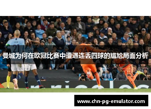 曼城为何在欧冠比赛中遭遇连丢四球的尴尬局面分析