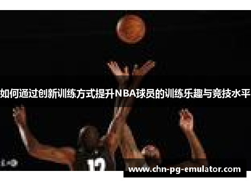 如何通过创新训练方式提升NBA球员的训练乐趣与竞技水平