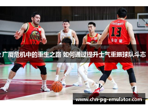广厦危机中的重生之路 如何通过提升士气重振球队斗志