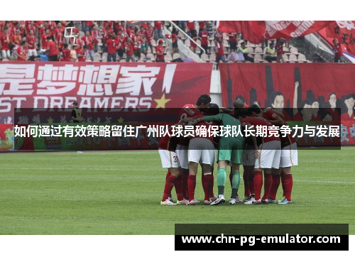 如何通过有效策略留住广州队球员确保球队长期竞争力与发展