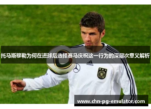 托马斯穆勒为何在进球后选择赛马庆祝这一行为的深层次意义解析