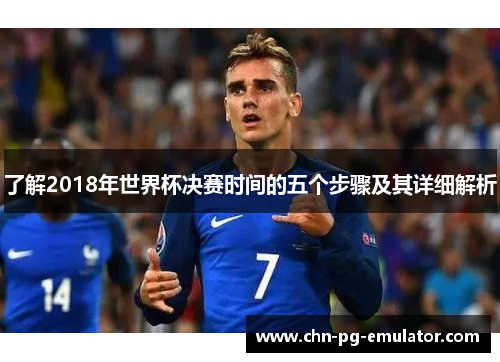 了解2018年世界杯决赛时间的五个步骤及其详细解析