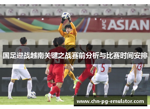 国足迎战越南关键之战赛前分析与比赛时间安排