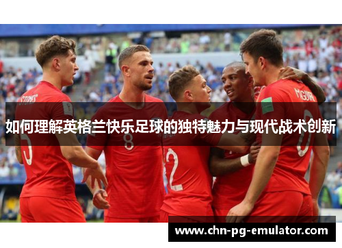 如何理解英格兰快乐足球的独特魅力与现代战术创新