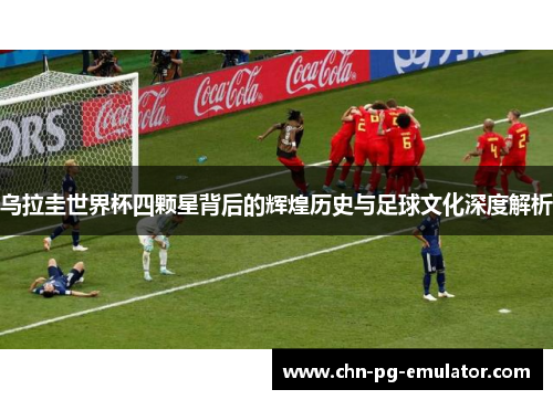乌拉圭世界杯四颗星背后的辉煌历史与足球文化深度解析