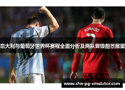 意大利与葡萄牙世界杯赛程全面分析及两队晋级前景展望
