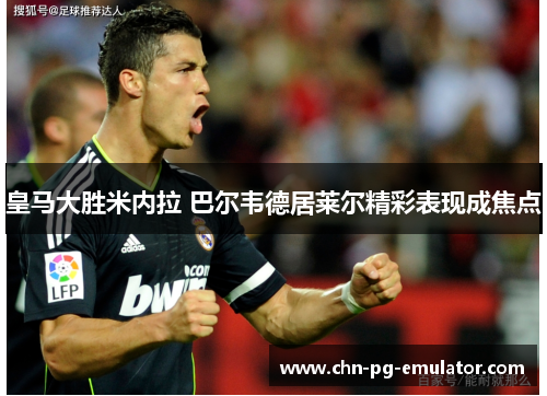 皇马大胜米内拉 巴尔韦德居莱尔精彩表现成焦点 皇马大胜米内拉 巴尔韦德居莱尔精彩表现成焦点