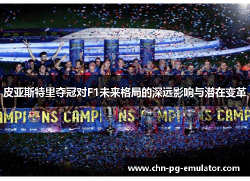 皮亚斯特里夺冠对F1未来格局的深远影响与潜在变革