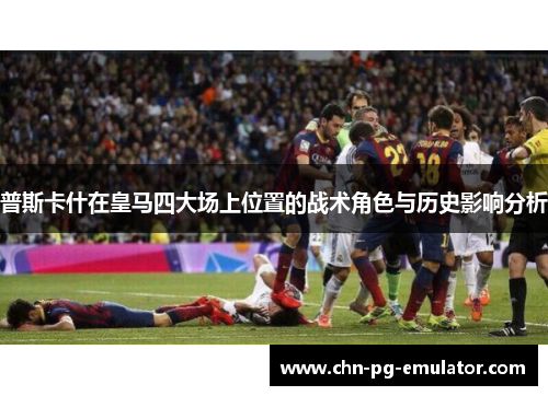 普斯卡什在皇马四大场上位置的战术角色与历史影响分析