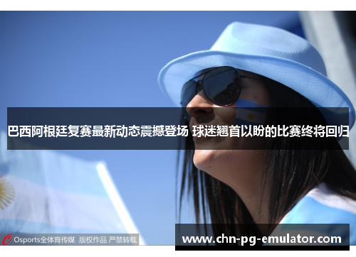 巴西阿根廷复赛最新动态震撼登场 球迷翘首以盼的比赛终将回归
