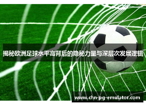 揭秘欧洲足球水平高背后的隐秘力量与深层次发展逻辑