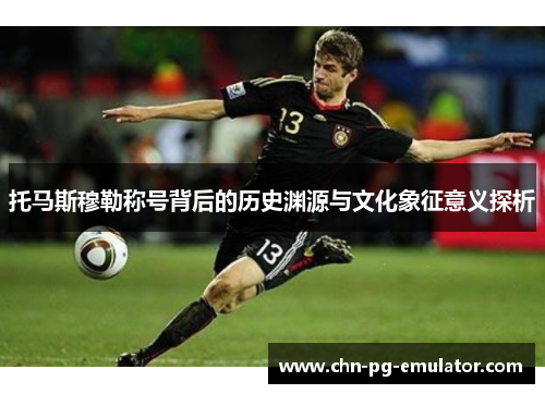 托马斯穆勒称号背后的历史渊源与文化象征意义探析