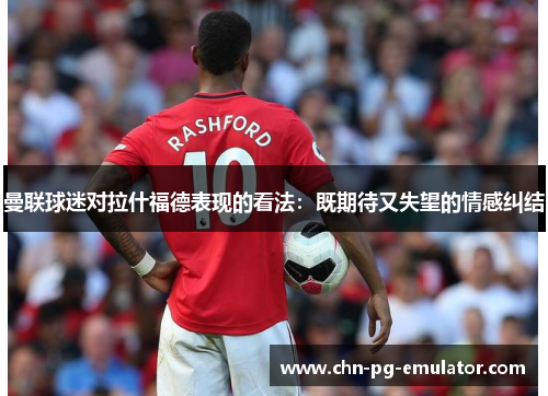 曼联球迷对拉什福德表现的看法：既期待又失望的情感纠结