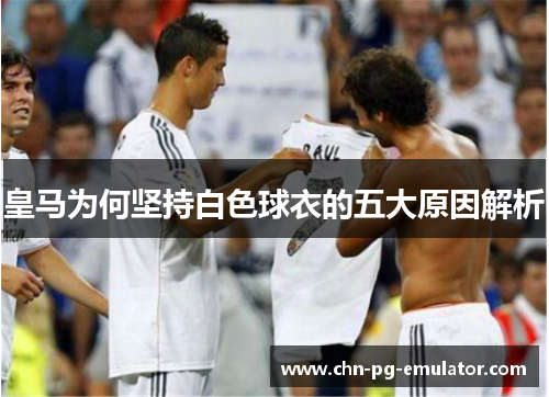 皇马为何坚持白色球衣的五大原因解析 皇马为何坚持白色球衣的五大原因解析