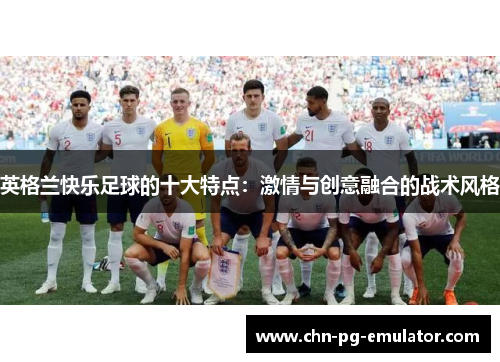 英格兰快乐足球的十大特点：激情与创意融合的战术风格