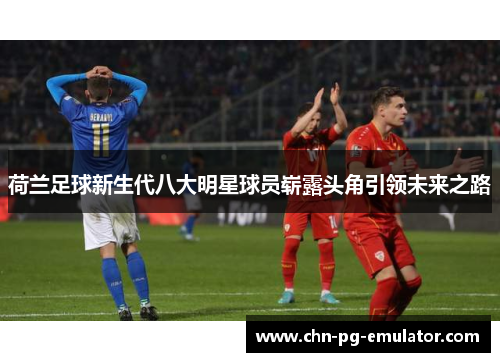 荷兰足球新生代八大明星球员崭露头角引领未来之路