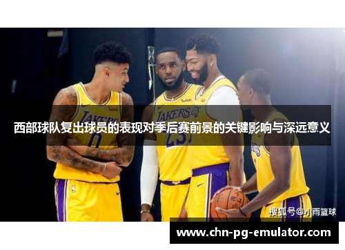 西部球队复出球员的表现对季后赛前景的关键影响与深远意义