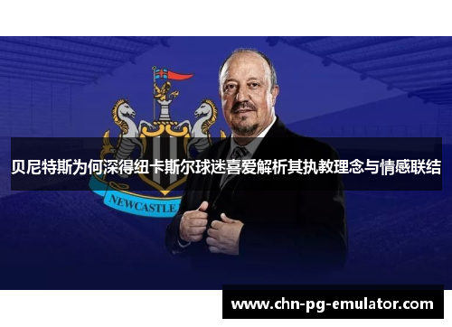 贝尼特斯为何深得纽卡斯尔球迷喜爱解析其执教理念与情感联结