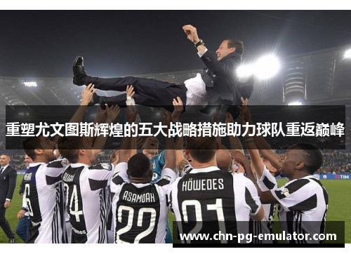 重塑尤文图斯辉煌的五大战略措施助力球队重返巅峰 重塑尤文图斯辉煌的五大战略措施助力球队重返巅峰