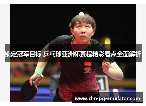 锁定冠军目标 乒乓球亚洲杯赛程精彩看点全面解析 锁定冠军目标 乒乓球亚洲杯赛程精彩看点全面解析