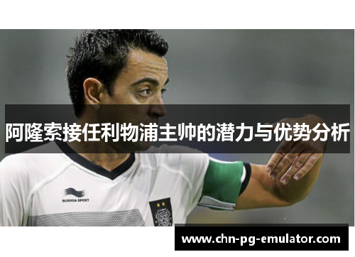 阿隆索接任利物浦主帅的潜力与优势分析