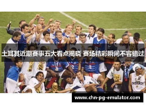 土耳其近期赛事五大看点揭晓 赛场精彩瞬间不容错过 土耳其近期赛事五大看点揭晓 赛场精彩瞬间不容错过