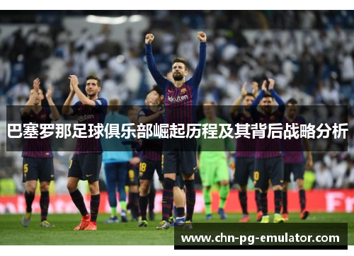 巴塞罗那足球俱乐部崛起历程及其背后战略分析 巴塞罗那足球俱乐部崛起历程及其背后战略分析