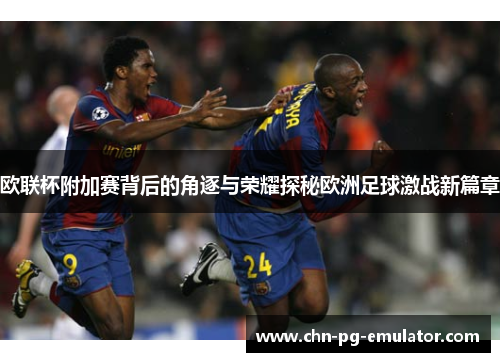 欧联杯附加赛背后的角逐与荣耀探秘欧洲足球激战新篇章