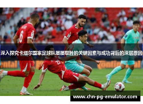 深入探究卡塔尔国家足球队屡屡取胜的关键因素与成功背后的深层原因
