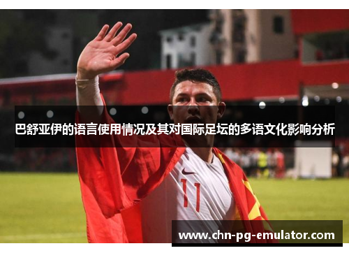 巴舒亚伊的语言使用情况及其对国际足坛的多语文化影响分析 巴舒亚伊的语言使用情况及其对国际足坛的多语文化影响分析