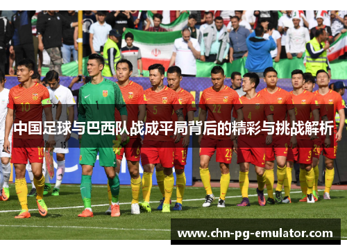 中国足球与巴西队战成平局背后的精彩与挑战解析 中国足球与巴西队战成平局背后的精彩与挑战解析