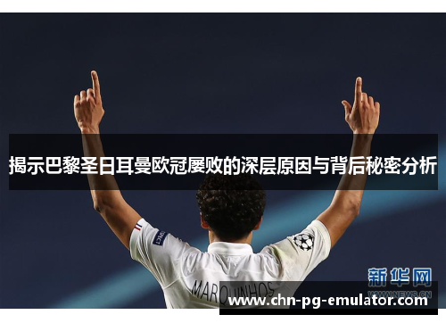 揭示巴黎圣日耳曼欧冠屡败的深层原因与背后秘密分析 揭示巴黎圣日耳曼欧冠屡败的深层原因与背后秘密分析