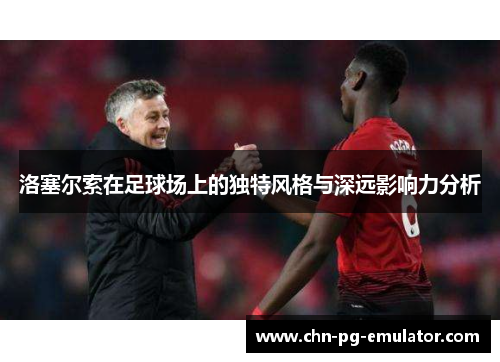 洛塞尔索在足球场上的独特风格与深远影响力分析 洛塞尔索在足球场上的独特风格与深远影响力分析