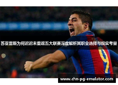 苏亚雷斯为何迟迟未重返五大联赛深度解析其职业选择与现实考量