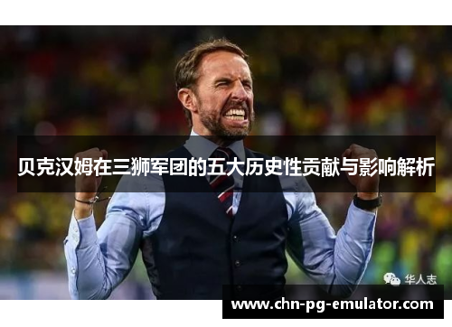 贝克汉姆在三狮军团的五大历史性贡献与影响解析