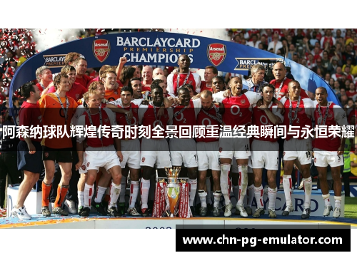 阿森纳球队辉煌传奇时刻全景回顾重温经典瞬间与永恒荣耀