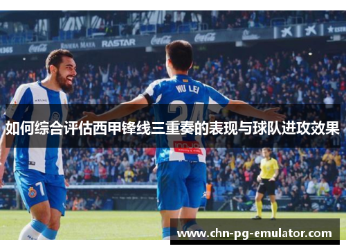 如何综合评估西甲锋线三重奏的表现与球队进攻效果