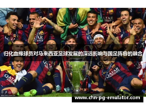 归化血缘球员对马来西亚足球发展的深远影响与国足阵容的融合